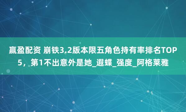 赢盈配资 崩铁3.2版本限五角色持有率排名TOP5，第1不出意外是她_遐蝶_强度_阿格莱雅