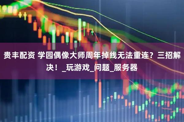 贵丰配资 学园偶像大师周年掉线无法重连？三招解决！_玩游戏_问题_服务器