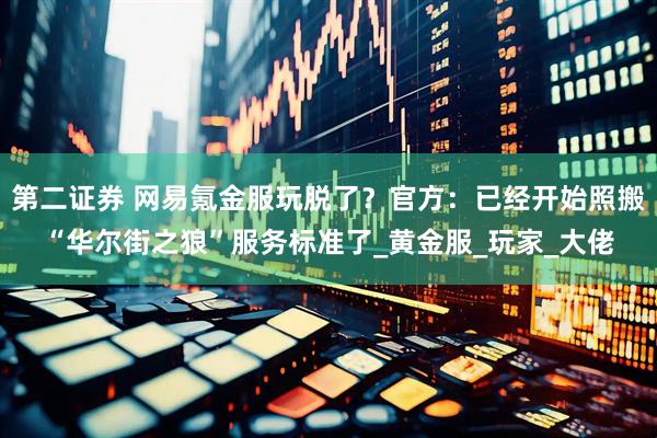 第二证券 网易氪金服玩脱了？官方：已经开始照搬“华尔街之狼”服务标准了_黄金服_玩家_大佬