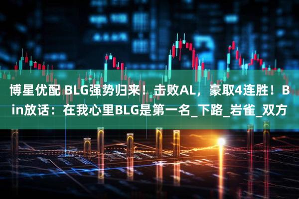 博星优配 BLG强势归来！击败AL，豪取4连胜！Bin放话：在我心里BLG是第一名_下路_岩雀_双方