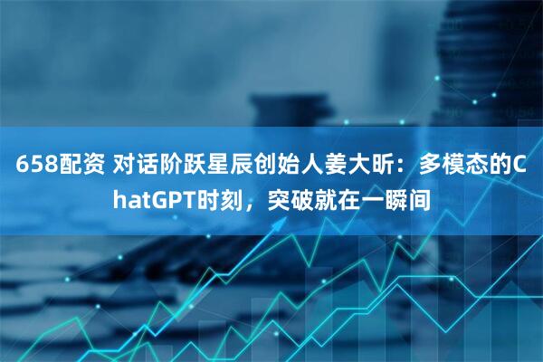 658配资 对话阶跃星辰创始人姜大昕：多模态的ChatGPT时刻，突破就在一瞬间