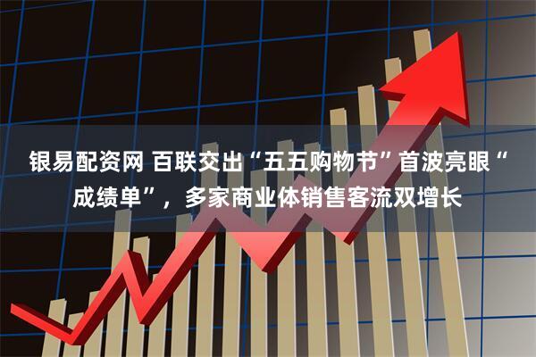 银易配资网 百联交出“五五购物节”首波亮眼“成绩单”，多家商业体销售客流双增长