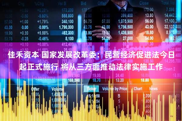 佳禾资本 国家发展改革委:民营经济促进法今日起正式施行 将从三方面推动法律实施工作
