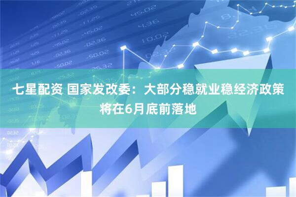 七星配资 国家发改委：大部分稳就业稳经济政策将在6月底前落地