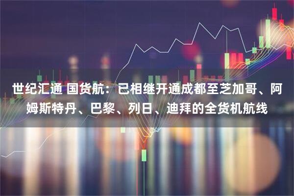 世纪汇通 国货航：已相继开通成都至芝加哥、阿姆斯特丹、巴黎、列日、迪拜的全货机航线