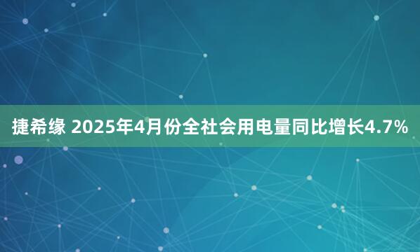 捷希缘 2025年4月份全社会用电量同比增长4.7%