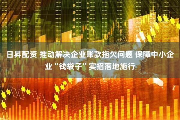 日昇配资 推动解决企业账款拖欠问题 保障中小企业“钱袋子”实招落地施行