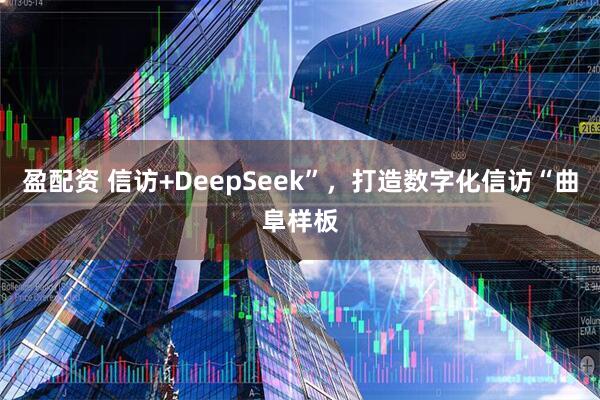 盈配资 信访+DeepSeek”，打造数字化信访“曲阜样板