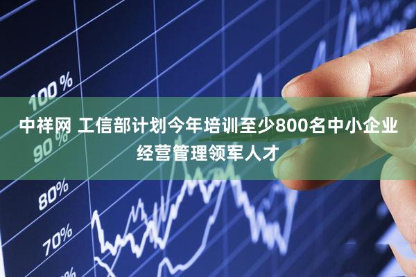 中祥网 工信部计划今年培训至少800名中小企业经营管理领军人才