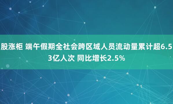 股涨柜 端午假期全社会跨区域人员流动量累计超6.53亿人次 同比增长2.5%