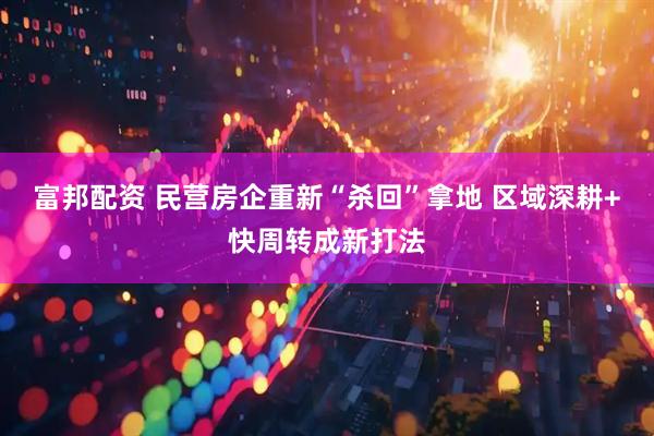 富邦配资 民营房企重新“杀回”拿地 区域深耕+快周转成新打法