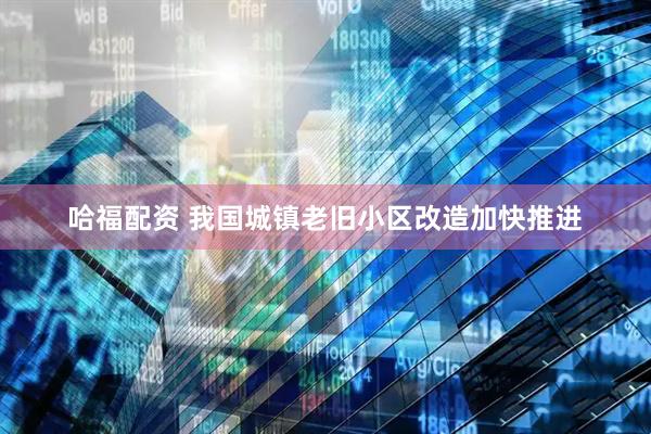 哈福配资 我国城镇老旧小区改造加快推进