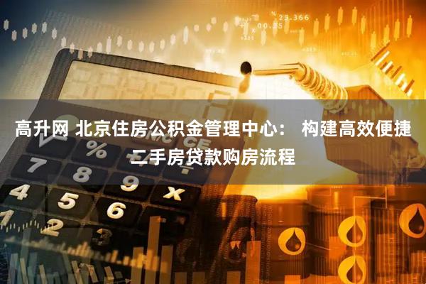 高升网 北京住房公积金管理中心： 构建高效便捷二手房贷款购房流程