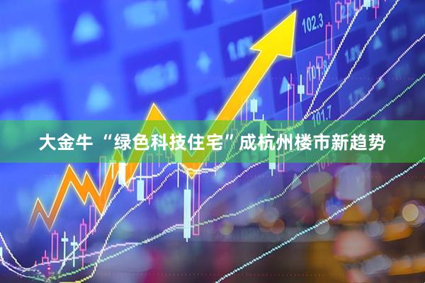 大金牛 “绿色科技住宅”成杭州楼市新趋势