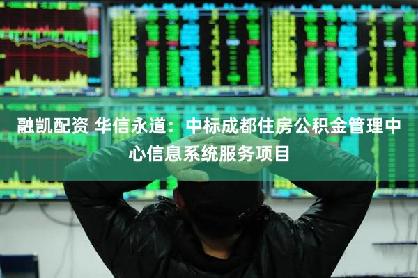 融凯配资 华信永道：中标成都住房公积金管理中心信息系统服务项目