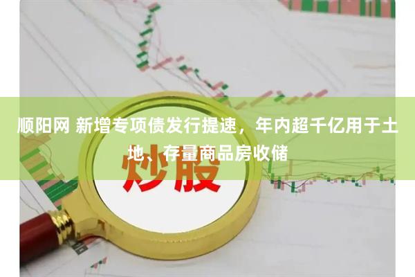 顺阳网 新增专项债发行提速,年内超千亿用于土地、存量商品房收储