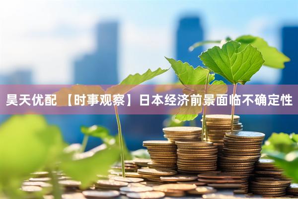昊天优配 【时事观察】日本经济前景面临不确定性