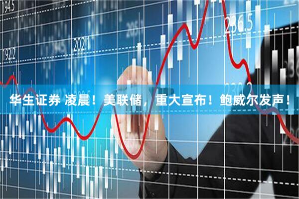 华生证券 凌晨！美联储，重大宣布！鲍威尔发声！