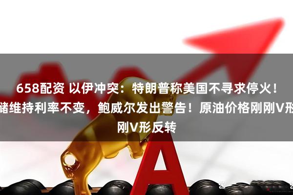 658配资 以伊冲突：特朗普称美国不寻求停火！美联储维持利率不变，鲍威尔发出警告！原油价格刚刚V形反转
