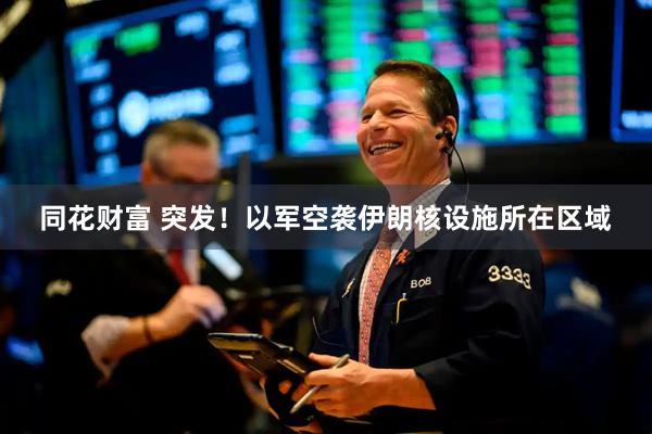 同花财富 突发!以军空袭伊朗核设施所在区域