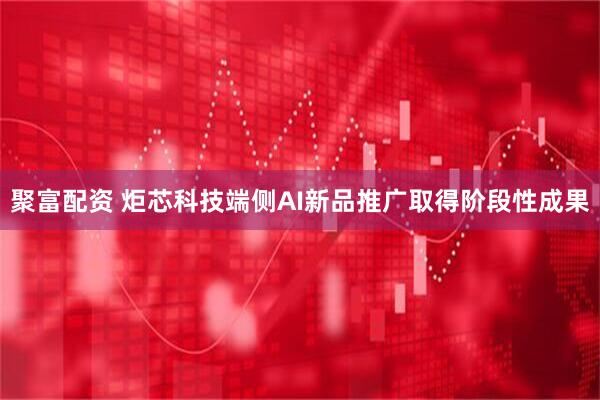 聚富配资 炬芯科技端侧AI新品推广取得阶段性成果