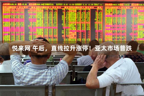 悦来网 午后,直线拉升涨停!亚太市场普跌
