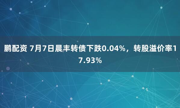 鹏配资 7月7日晨丰转债下跌0.04%，转股溢价率17.93%