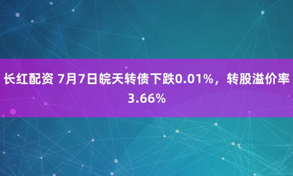 长红配资 7月7日皖天转债下跌0.01%,转股溢价率3.66%