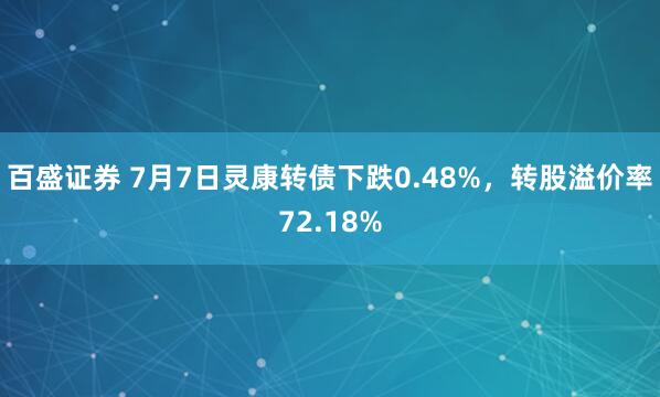 百盛证券 7月7日灵康转债下跌0.48%，转股溢价率72.18%