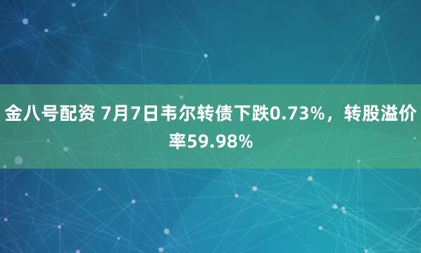 金八号配资 7月7日韦尔转债下跌0.73%，转股溢价率59.98%