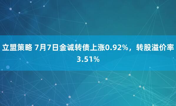 立盟策略 7月7日金诚转债上涨0.92%，转股溢价率3.51%