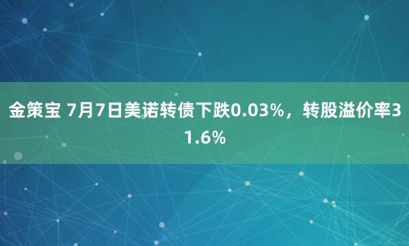 金策宝 7月7日美诺转债下跌0.03%，转股溢价率31.6%