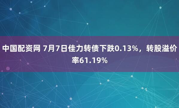 中国配资网 7月7日佳力转债下跌0.13%，转股溢价率61.19%