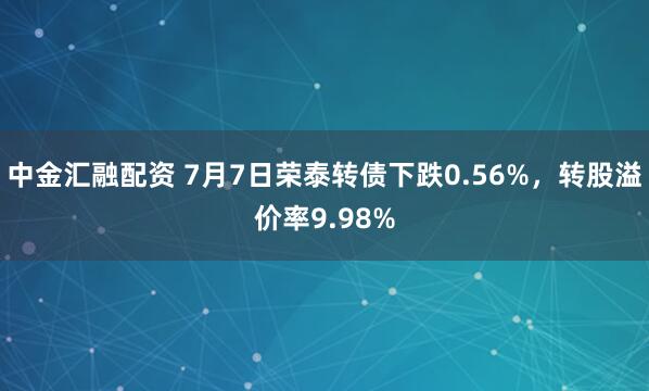 中金汇融配资 7月7日荣泰转债下跌0.56%,转股溢价率9.98%