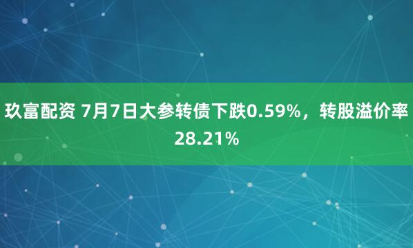玖富配资 7月7日大参转债下跌0.59%,转股溢价率28.21%