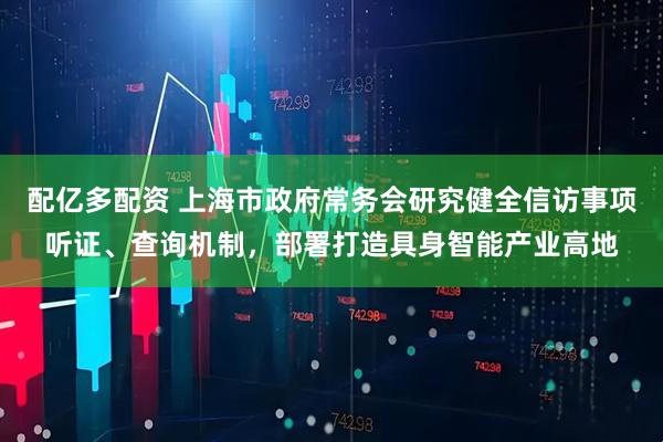 配亿多配资 上海市政府常务会研究健全信访事项听证、查询机制,部署打造具身智能产业高地