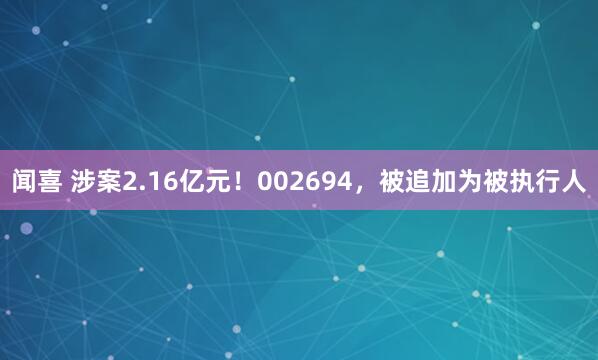 闻喜 涉案2.16亿元！002694，被追加为被执行人