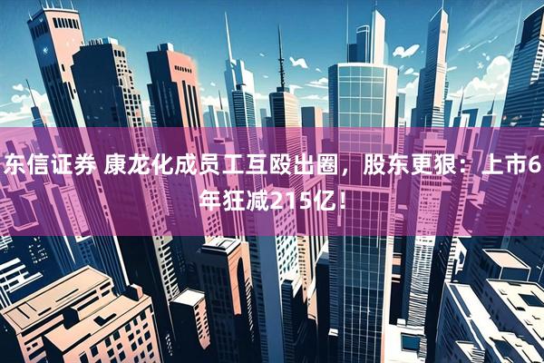 东信证券 康龙化成员工互殴出圈,股东更狠:上市6年狂减215亿!