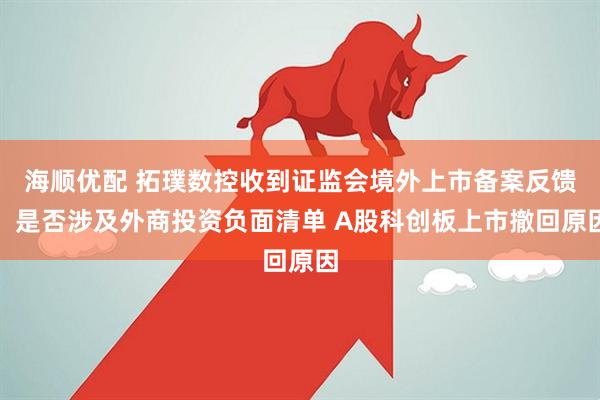 海顺优配 拓璞数控收到证监会境外上市备案反馈：是否涉及外商投资负面清单 A股科创板上市撤回原因