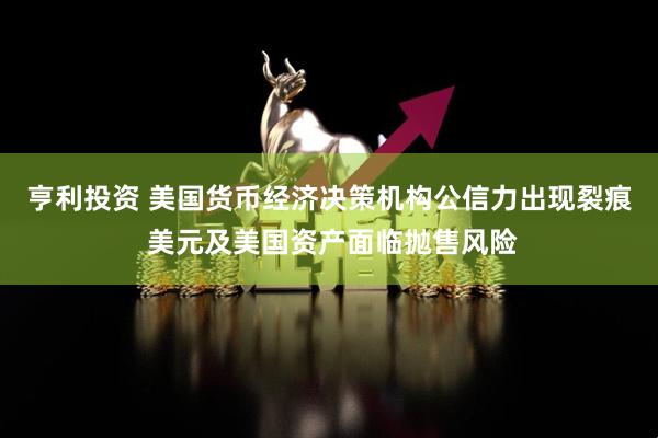 亨利投资 美国货币经济决策机构公信力出现裂痕 美元及美国资产面临抛售风险