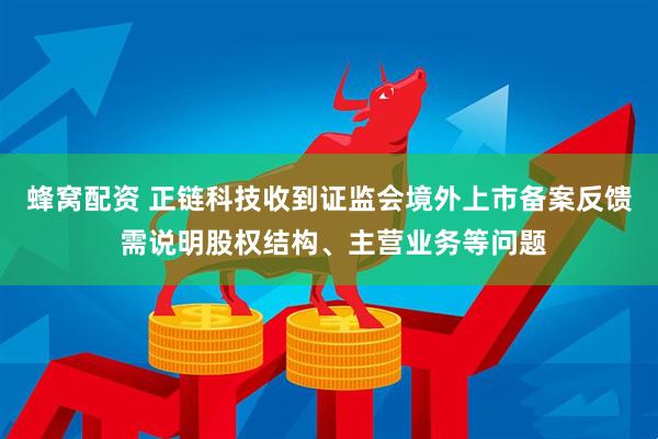 蜂窝配资 正链科技收到证监会境外上市备案反馈 需说明股权结构、主营业务等问题