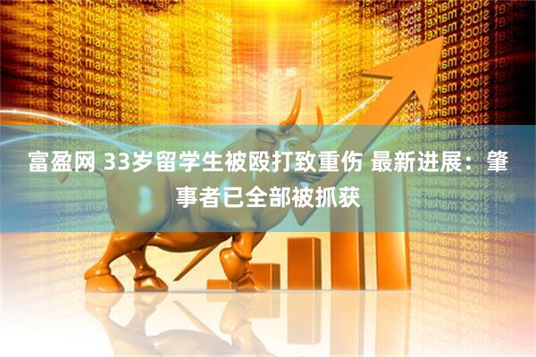 富盈网 33岁留学生被殴打致重伤 最新进展：肇事者已全部被抓获