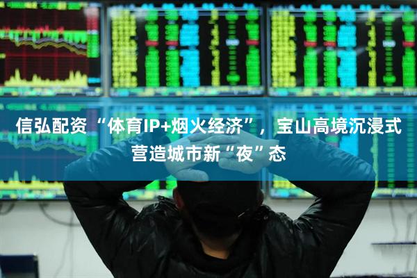 信弘配资 “体育IP+烟火经济”，宝山高境沉浸式营造城市新“夜”态