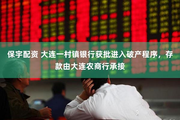 保宇配资 大连一村镇银行获批进入破产程序,存款由大连农商行承接