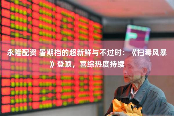 永隆配资 暑期档的超新鲜与不过时:《扫毒风暴》登顶,喜综热度持续