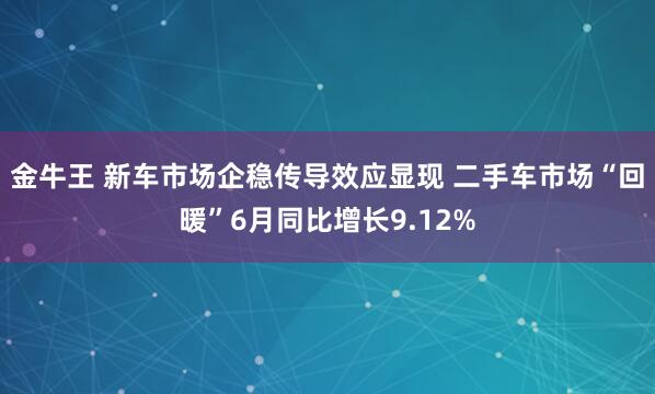 金牛王 新车市场企稳传导效应显现 二手车市场“回暖”6月同比增长9.12%