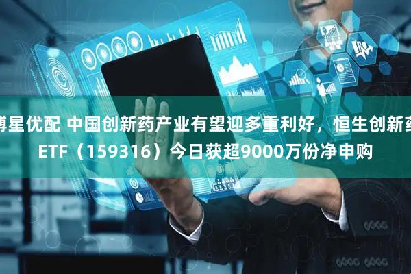 博星优配 中国创新药产业有望迎多重利好,恒生创新药ETF(159316)今日获超9000万份净申购
