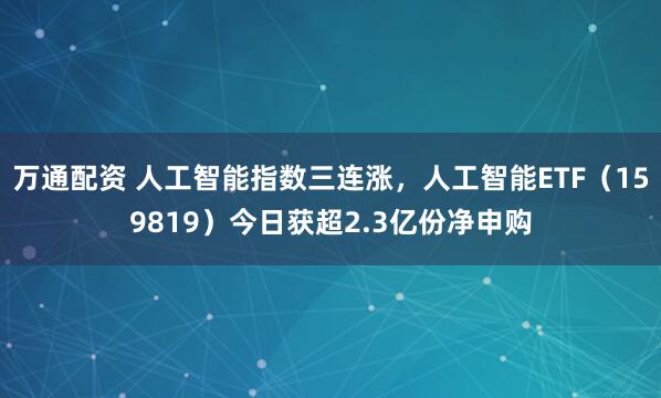 万通配资 人工智能指数三连涨，人工智能ETF（159819）今日获超2.3亿份净申购