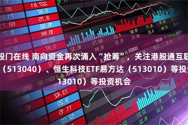 股门在线 南向资金再次涌入“抢筹”，关注港股通互联网ETF（513040）、恒生科技ETF易方达（513010）等投资机会