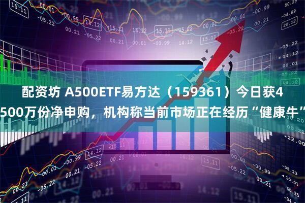 配资坊 A500ETF易方达(159361)今日获4500万份净申购,机构称当前市场正在经历“健康牛”